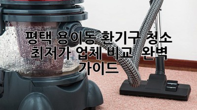 평택 용이동 환기구 청소 💨 최저가 업체 비교 & 완벽 가이드