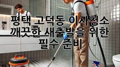 평택 고덕동 이사청소, 깨끗한 새출발을 위한 필수 준비!