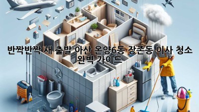 ✨ 반짝반짝 새 출발! 아산 온양6동, 장존동 이사 청소 완벽 가이드 🏡